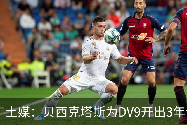 土媒：贝西克塔斯为DV9开出3年合同，球员未收到其他同等水平报价