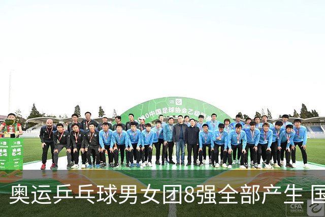 奥运乒乓球男女团8强全部产生 国乒男队将战韩国