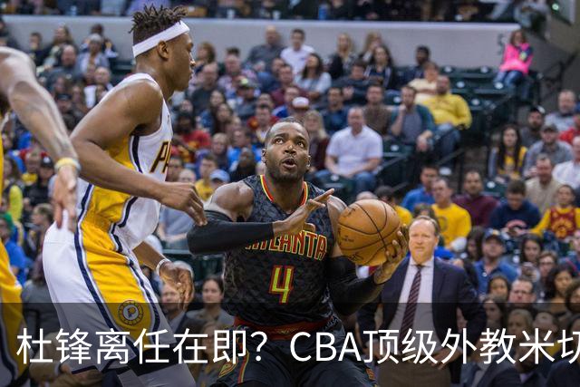 杜锋离任在即？CBA顶级外教米切尔或将加盟广东队，年薪预计破千万