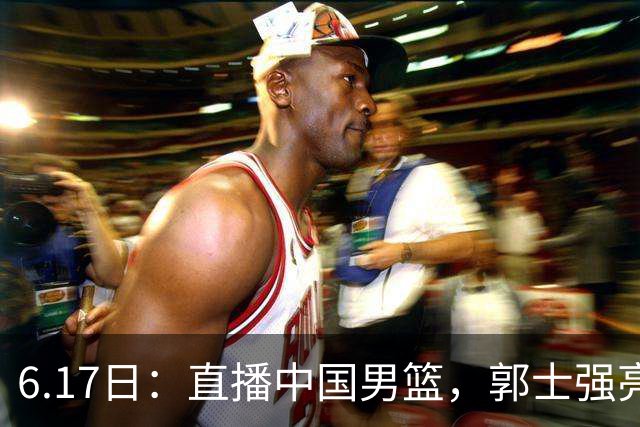 6.17日：直播中国男篮，郭士强亮出终极底牌，杨瀚森胡金秋双塔能否镇住澳大利亚